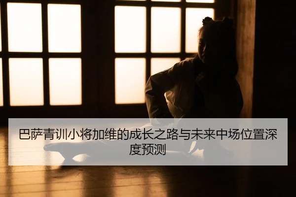 巴萨青训小将加维的成长之路与未来中场位置深度预测
