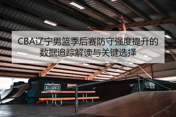 CBA辽宁男篮季后赛防守强度提升的数据追踪解读与关键选择